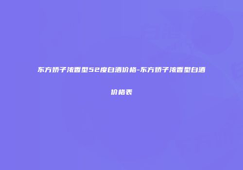 东方娇子浓香型52度白酒价格-东方娇子浓香型白酒价格表