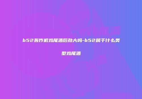 b52轰炸机鸡尾酒后劲大吗-b52属于什么类型鸡尾酒
