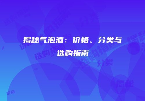 揭秘气泡酒：价格、分类与选购指南