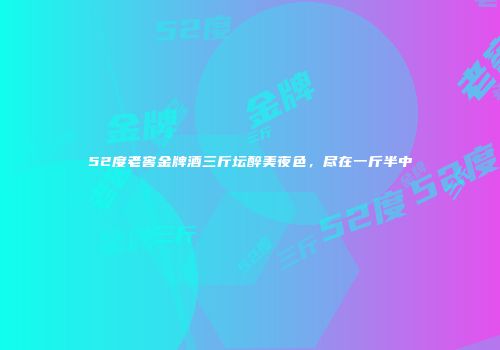 52度老窖金牌酒三斤坛醉美夜色，尽在一斤半中