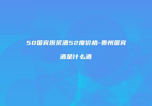 50国宾原浆酒52度价格-贵州国宾酒是什么酒