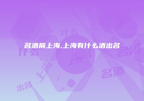 名酒展上海,上海有什么酒出名