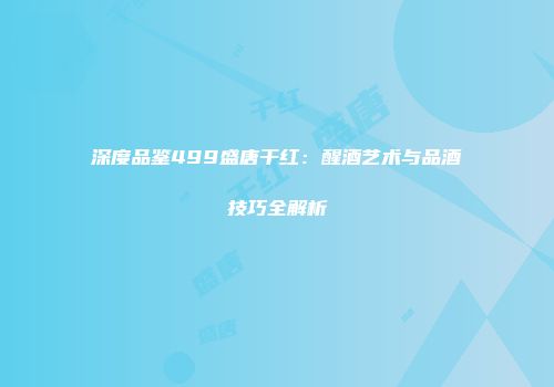 深度品鉴499盛唐干红：醒酒艺术与品酒技巧全解析