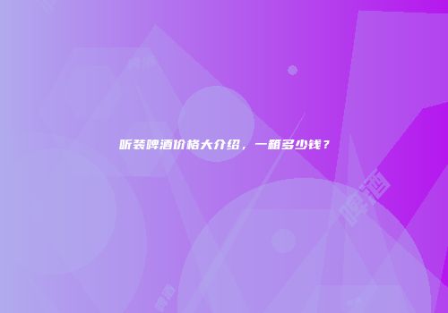 听装啤酒价格大介绍，一箱多少钱？