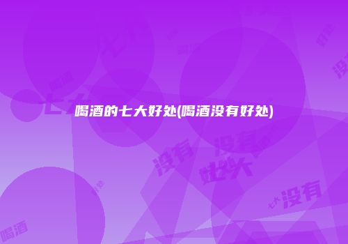 喝酒的七大好处(喝酒没有好处)