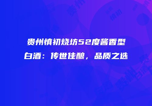 贵州慎初烧坊52度酱香型白酒：传世佳酿，品质之选