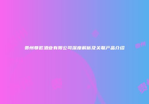 贵州尊匠酒业有限公司深度解析及关联产品介绍