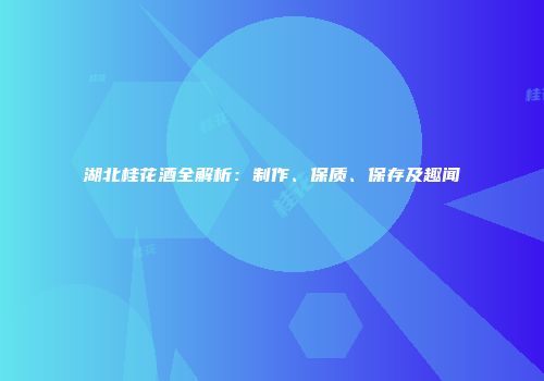湖北桂花酒全解析：制作、保质、保存及趣闻