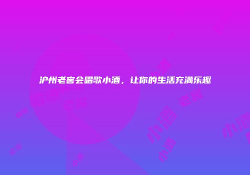 沪州老窖会唱歌小酒，让你的生活充满乐趣