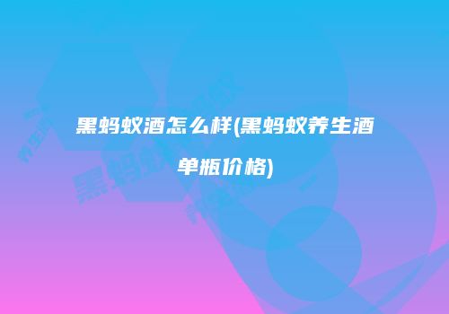 黑蚂蚁酒怎么样(黑蚂蚁养生酒单瓶价格)