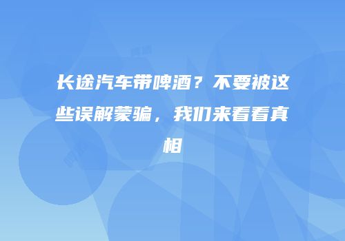 长途汽车带啤酒？不要被这些误解蒙骗，我们来看看真相