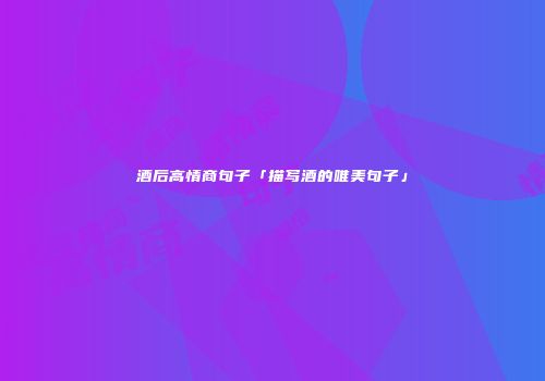 酒后高情商句子「描写酒的唯美句子」