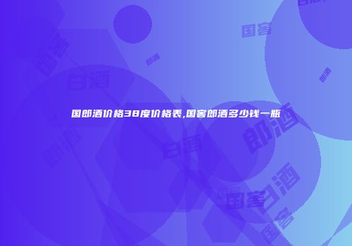 国郎酒价格38度价格表,国窖郎酒多少钱一瓶