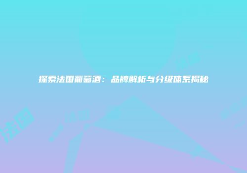 探索法国葡萄酒：品牌解析与分级体系揭秘