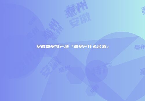 安徽亳州特产酒「毫州产什么名酒」