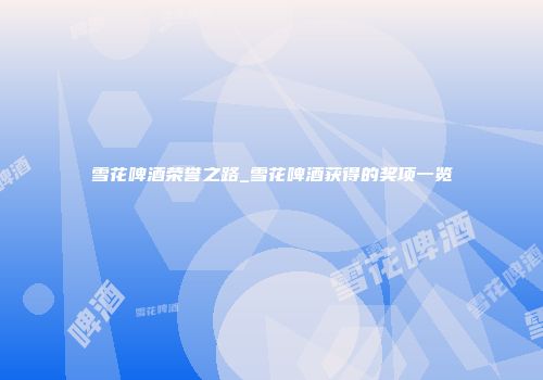 雪花啤酒荣誉之路_雪花啤酒获得的奖项一览