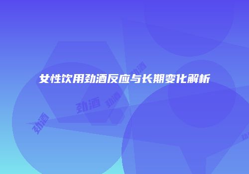 女性饮用劲酒反应与长期变化解析