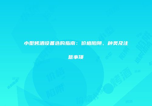 小型烤酒设备选购指南：价格陷阱、种类及注意事项
