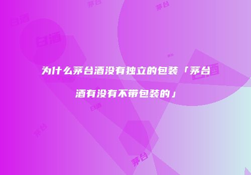 为什么茅台酒没有独立的包装「茅台酒有没有不带包装的」