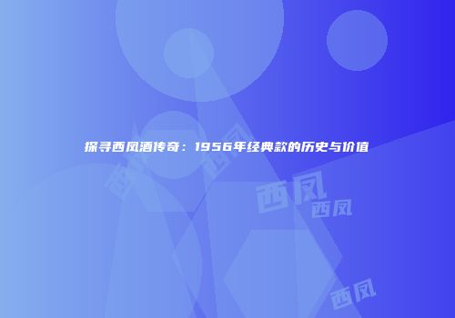 探寻西凤酒传奇：1956年经典款的历史与价值