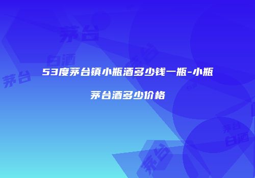 53度茅台镇小瓶酒多少钱一瓶-小瓶茅台酒多少价格