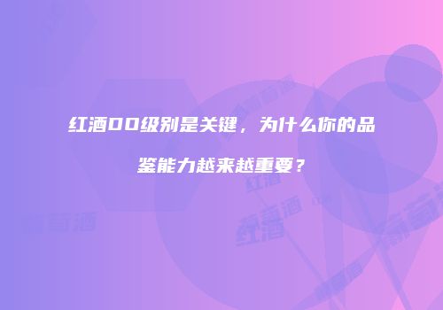 红酒DO级别是关键，为什么你的品鉴能力越来越重要？