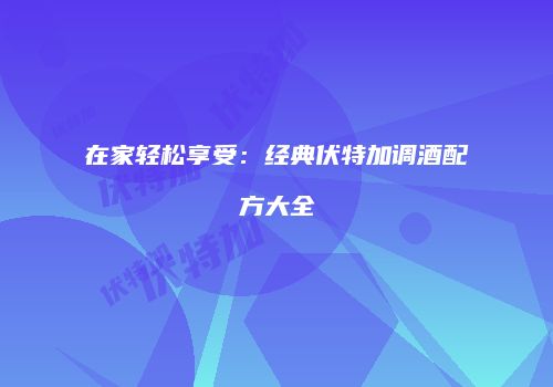 在家轻松享受：经典伏特加调酒配方大全