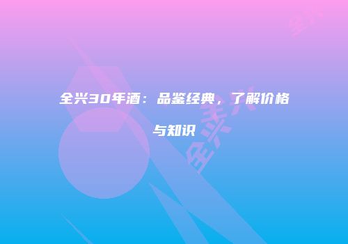 全兴30年酒：品鉴经典，了解价格与知识