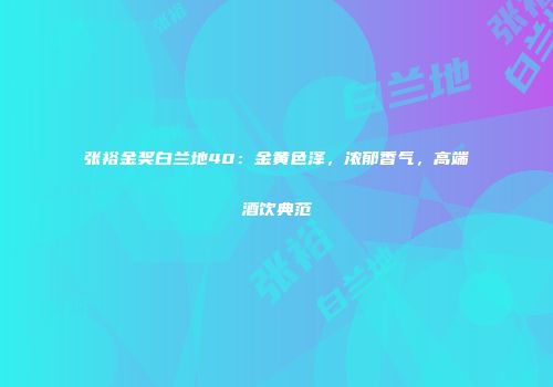 张裕金奖白兰地40：金黄色泽，浓郁香气，高端酒饮典范