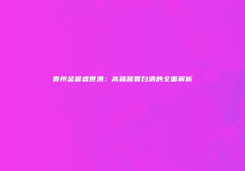 贵州金酱盛世酒：高端酱香白酒的全面解析