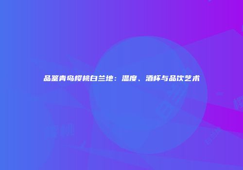品鉴青岛樱桃白兰地：温度、酒杯与品饮艺术