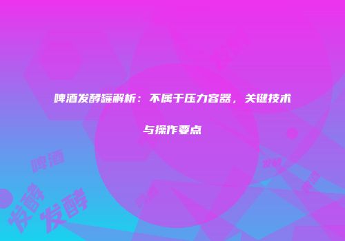 啤酒发酵罐解析：不属于压力容器，关键技术与操作要点