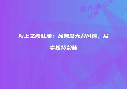 海上之船红酒：品味意大利风情，尽享独特韵味
