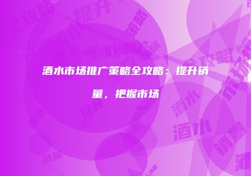 酒水市场推广策略全攻略：提升销量，把握市场