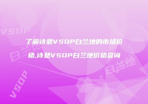 了解诗意VSOP白兰地的市场价格,诗意VSOP白兰地价格查询