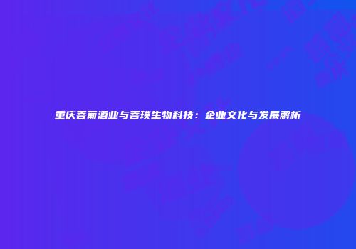 重庆菩葡酒业与菩璞生物科技：企业文化与发展解析