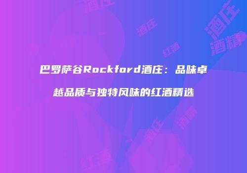 巴罗萨谷Rockford酒庄：品味卓越品质与独特风味的红酒精选