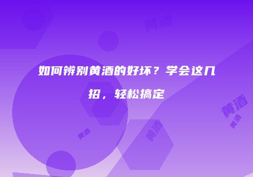 如何辨别黄酒的好坏？学会这几招，轻松搞定