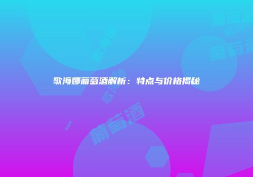 歌海娜葡萄酒解析：特点与价格揭秘