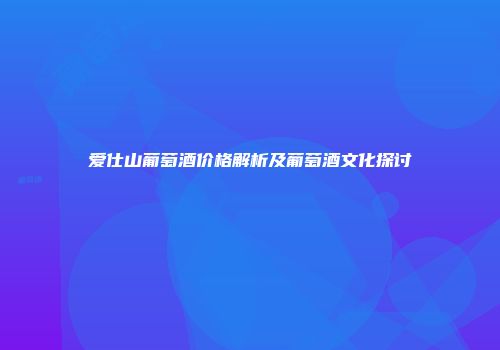 爱仕山葡萄酒价格解析及葡萄酒文化探讨