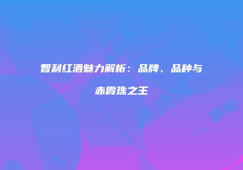 智利红酒魅力解析：品牌、品种与赤霞珠之王