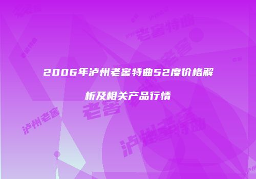 2006年泸州老窖特曲52度价格解析及相关产品行情
