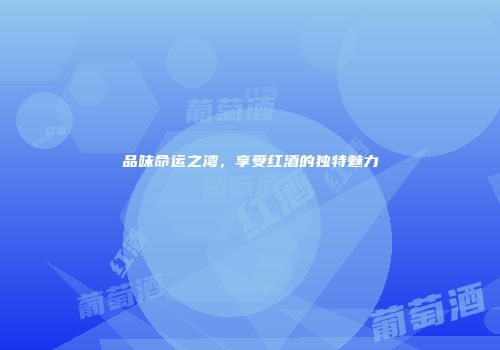 品味命运之湾，享受红酒的独特魅力