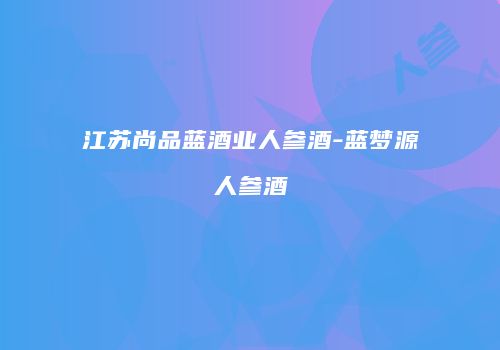 江苏尚品蓝酒业人参酒-蓝梦源人参酒