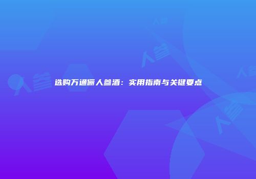 选购万通俪人参酒：实用指南与关键要点