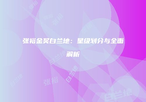 张裕金奖白兰地：星级划分与全面解析