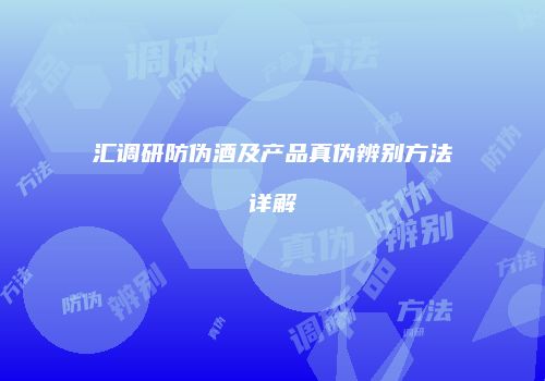 汇调研防伪酒及产品真伪辨别方法详解