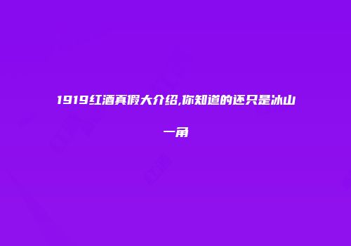 1919红酒真假大介绍,你知道的还只是冰山一角
