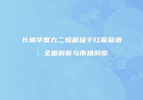 长城华夏九二珍藏级干红葡萄酒：全面解析与市场洞察