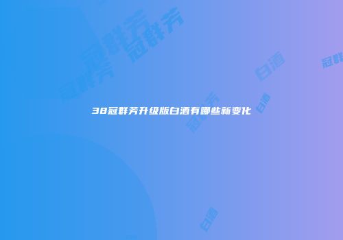 38冠群芳升级版白酒有哪些新变化